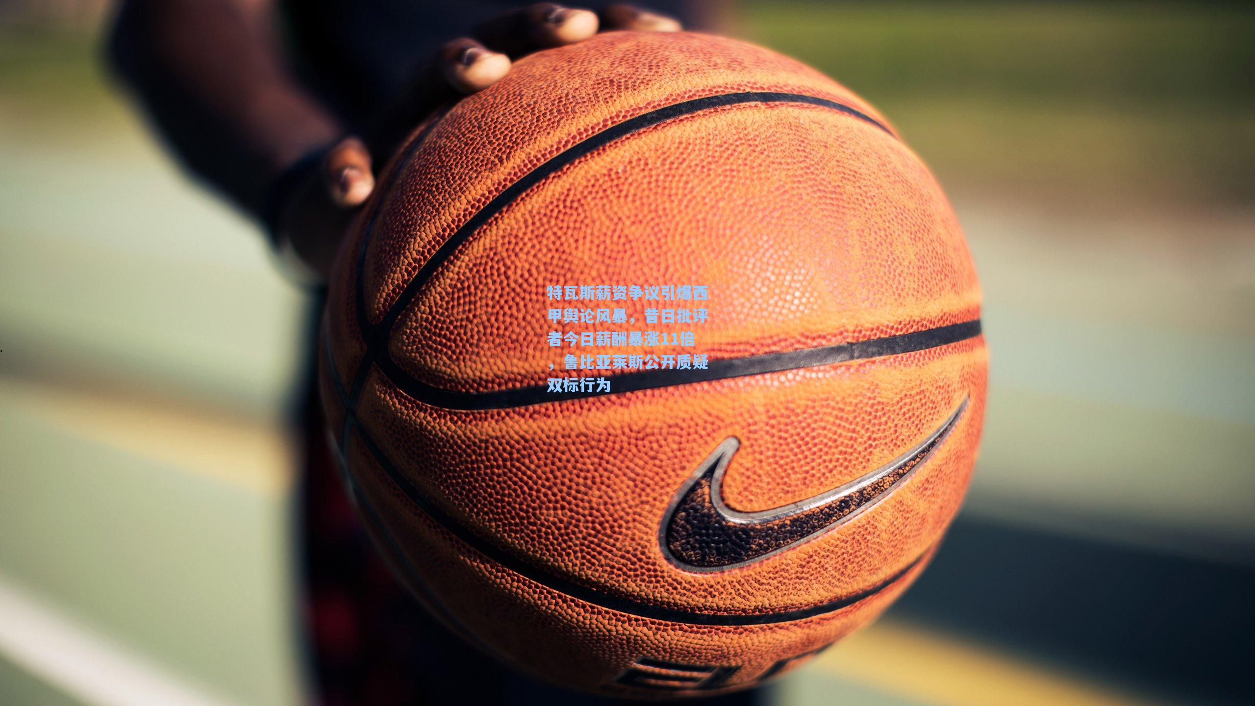 开云平台中国_特瓦斯薪资争议引爆西甲舆论风暴,昔日批评者今日薪酬暴涨11倍,鲁比亚莱斯公开质疑双标行为