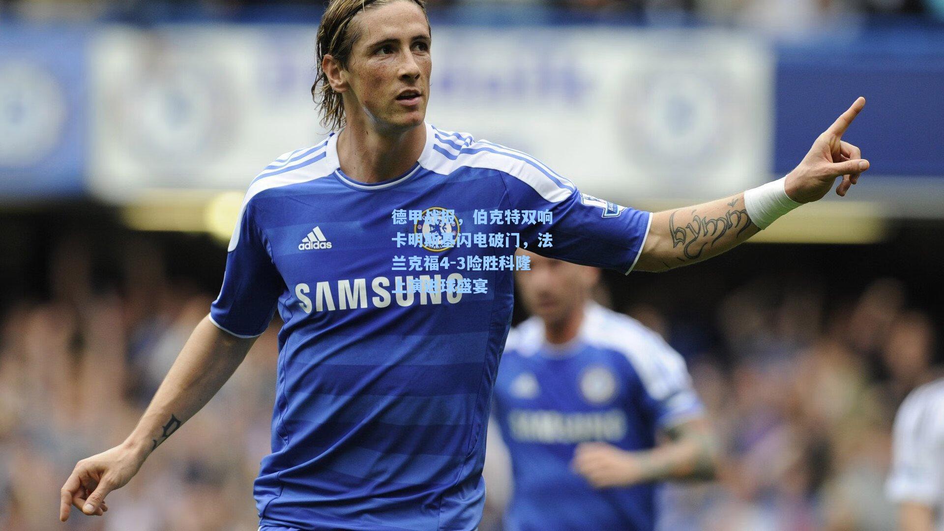 德甲战报，伯克特双响卡明斯基闪电破门，法兰克福4-3险胜科隆上演进球盛宴