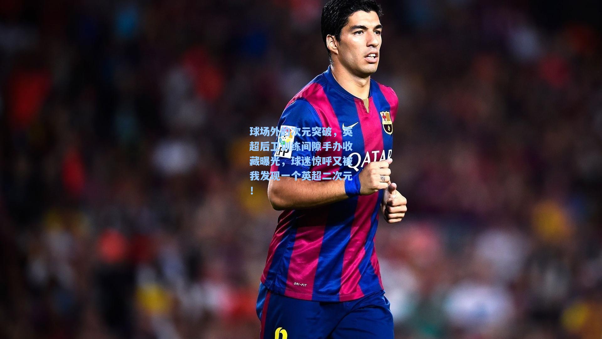 开云平台中国|球场外的次元突破,英超后卫训练间隙手办收藏曝光,球迷惊呼又被我发现一个英超二次元!