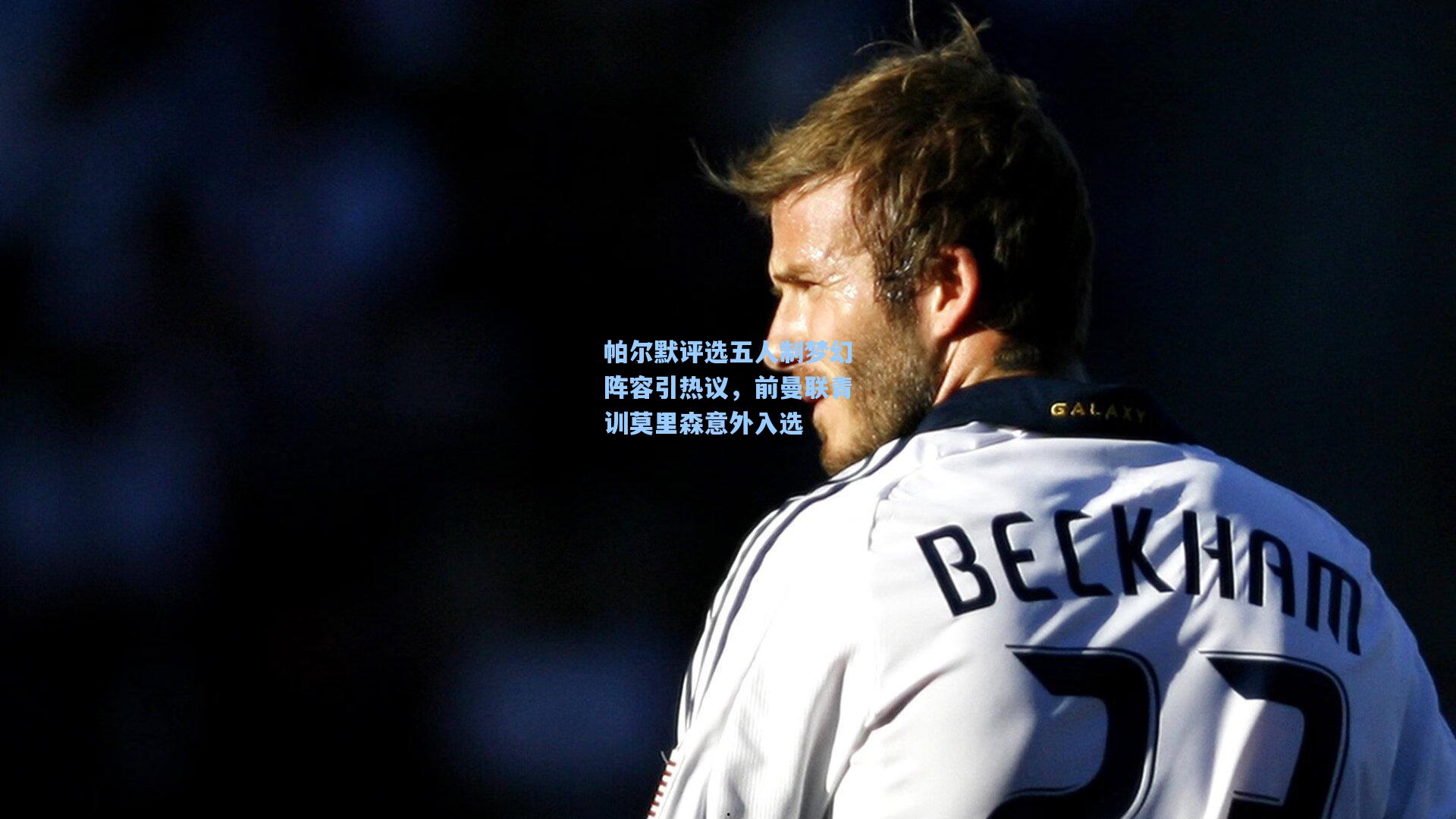 开云首页app_帕尔默评选五人制梦幻阵容引热议，前曼联青训莫里森意外入选